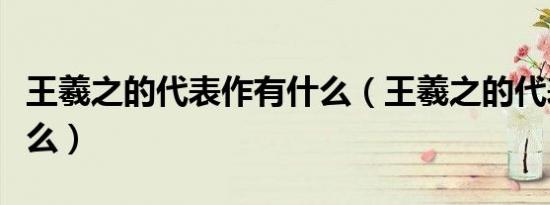 王羲之的代表作有什么（王羲之的代表作是什么）