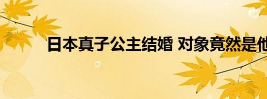 日本真子公主结婚 对象竟然是他