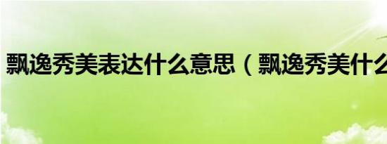 飘逸秀美表达什么意思（飘逸秀美什么意思）
