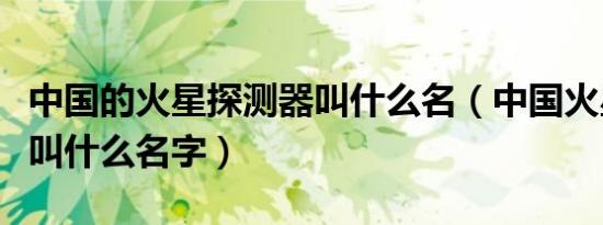 中国的火星探测器叫什么名（中国火星探测器叫什么名字）