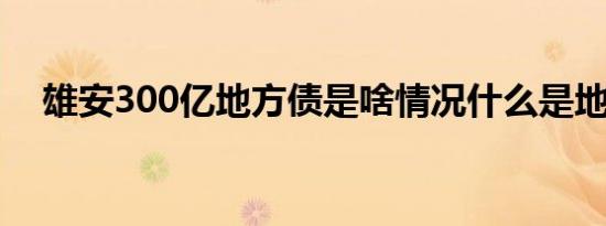 雄安300亿地方债是啥情况什么是地方债