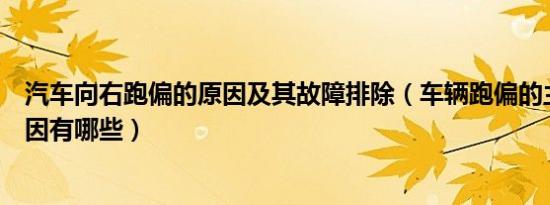 汽车向右跑偏的原因及其故障排除（车辆跑偏的主要故障原因有哪些）