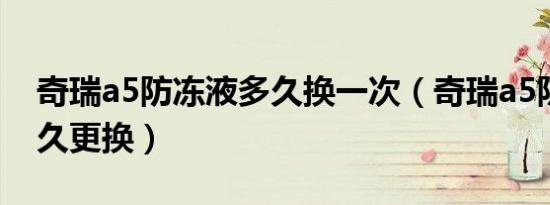 奇瑞a5防冻液多久换一次（奇瑞a5防冻液多久更换）