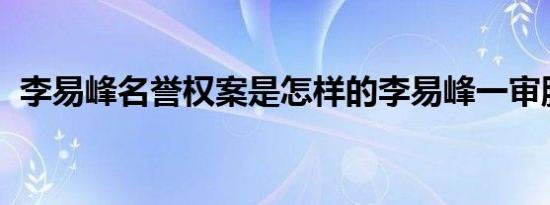李易峰名誉权案是怎样的李易峰一审胜诉了