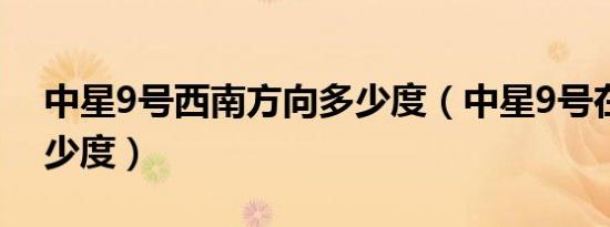 中星9号西南方向多少度（中星9号在西南多少度）