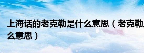 上海话的老克勒是什么意思（老克勒上海话什么意思）