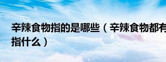 辛辣食物指的是哪些（辛辣食物都有哪些 是指什么）