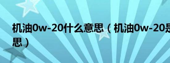 机油0w-20什么意思（机油0w-20是什么意思）