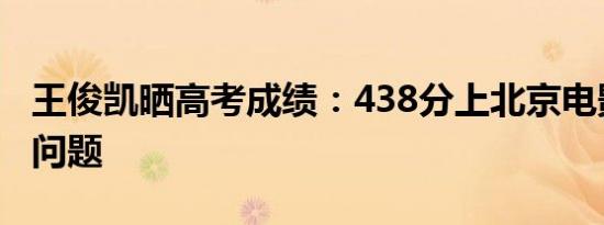 王俊凯晒高考成绩：438分上北京电影学院没问题