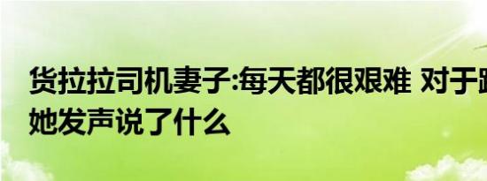 货拉拉司机妻子:每天都很艰难 对于跳车事件她发声说了什么