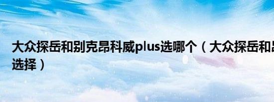 大众探岳和别克昂科威plus选哪个（大众探岳和昂科威怎么选择）