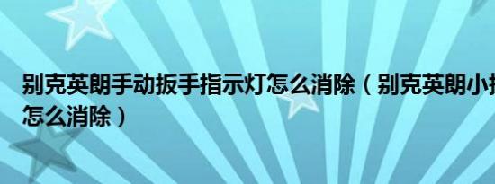 别克英朗手动扳手指示灯怎么消除（别克英朗小扳手故障灯怎么消除）