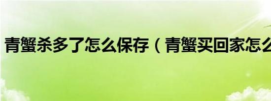 青蟹杀多了怎么保存（青蟹买回家怎么保存）
