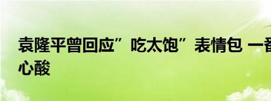 袁隆平曾回应”吃太饱”表情包 一番话令人心酸