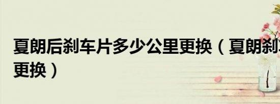 夏朗后刹车片多少公里更换（夏朗刹车片多久更换）