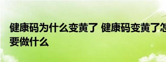健康码为什么变黄了 健康码变黄了怎么办 需要做什么