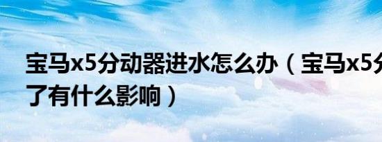 宝马x5分动器进水怎么办（宝马x5分动器坏了有什么影响）