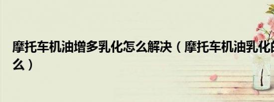 摩托车机油增多乳化怎么解决（摩托车机油乳化的原因是什么）