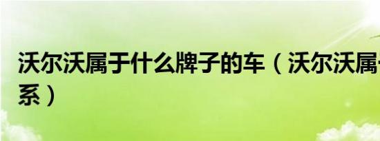 沃尔沃属于什么牌子的车（沃尔沃属于什么车系）