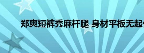 郑爽短裤秀麻杆腿 身材平板无起伏
