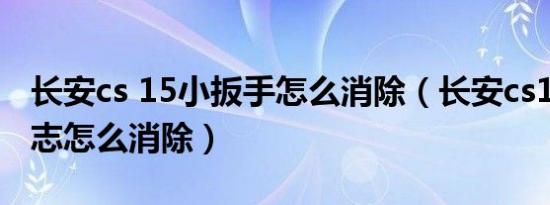 长安cs 15小扳手怎么消除（长安cs15扳手标志怎么消除）