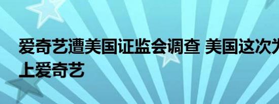 爱奇艺遭美国证监会调查 美国这次为什么盯上爱奇艺