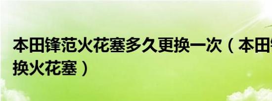 本田锋范火花塞多久更换一次（本田锋范多久换火花塞）