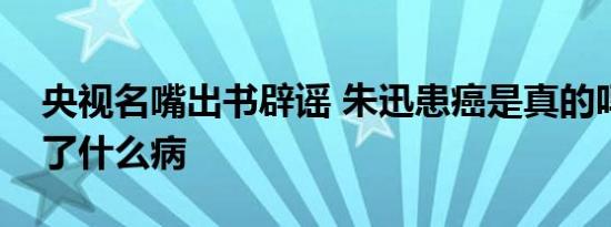 央视名嘴出书辟谣 朱迅患癌是真的吗朱迅得了什么病