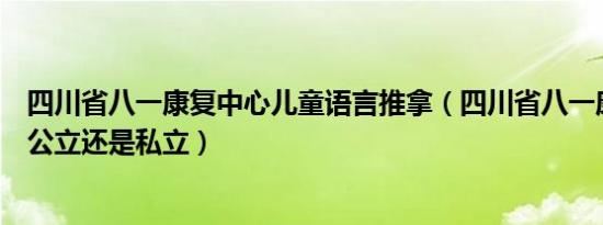 四川省八一康复中心儿童语言推拿（四川省八一康复中心是公立还是私立）