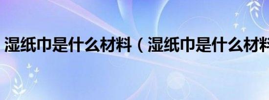 湿纸巾是什么材料（湿纸巾是什么材料做的）