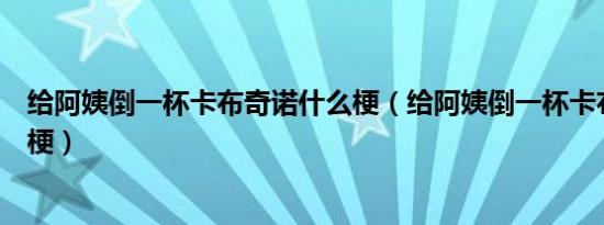 给阿姨倒一杯卡布奇诺什么梗（给阿姨倒一杯卡布奇诺什么梗）