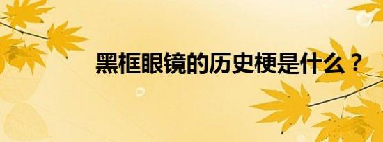 黑框眼镜的历史梗是什么？