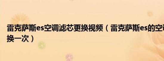 雷克萨斯es空调滤芯更换视频（雷克萨斯es的空调滤芯多久换一次）