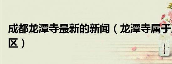 成都龙潭寺最新的新闻（龙潭寺属于成都哪个区）