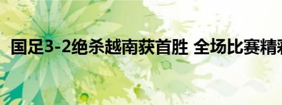 国足3-2绝杀越南获首胜 全场比赛精彩集锦