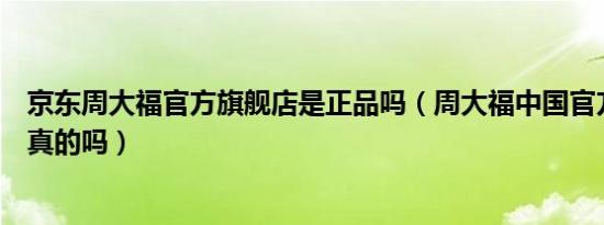 京东周大福官方旗舰店是正品吗（周大福中国官方旗舰店是真的吗）
