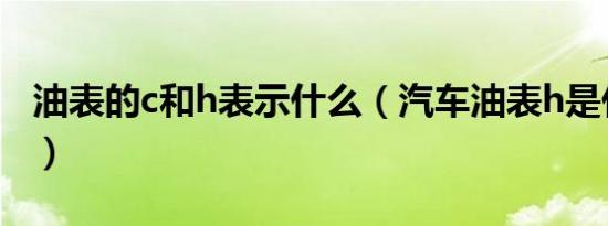 油表的c和h表示什么（汽车油表h是什么意思）