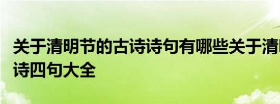 关于清明节的古诗诗句有哪些关于清明节的古诗四句大全