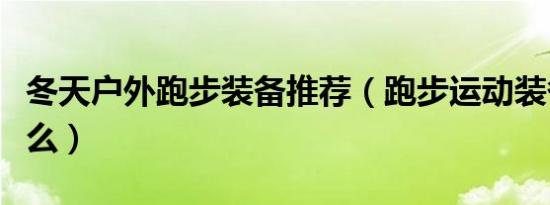 冬天户外跑步装备推荐（跑步运动装备包括什么）
