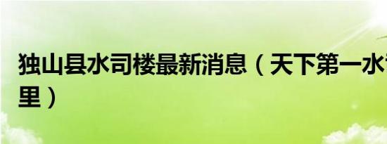 独山县水司楼最新消息（天下第一水司楼在哪里）