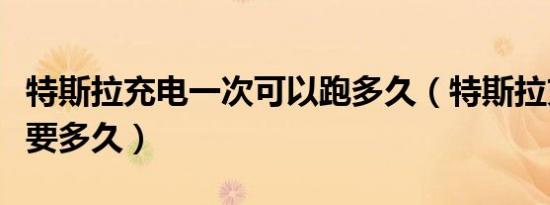特斯拉充电一次可以跑多久（特斯拉充电一次要多久）
