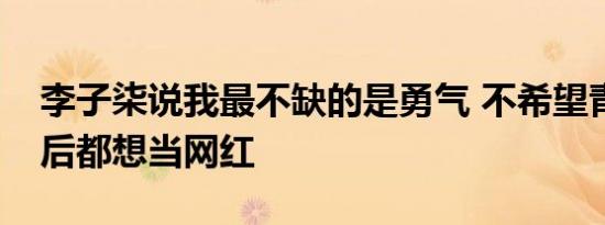 李子柒说我最不缺的是勇气 不希望青少年以后都想当网红
