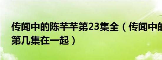 传闻中的陈芊芊第23集全（传闻中的陈芊芊第几集在一起）