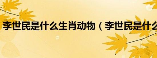 李世民是什么生肖动物（李世民是什么生肖）