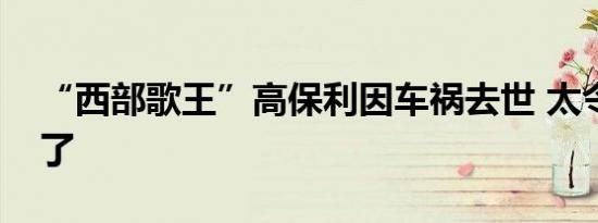 “西部歌王”高保利因车祸去世 太令人悲痛了