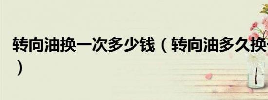 转向油换一次多少钱（转向油多久换一次合适）
