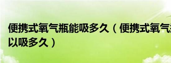 便携式氧气瓶能吸多久（便携式氧气瓶一瓶可以吸多久）
