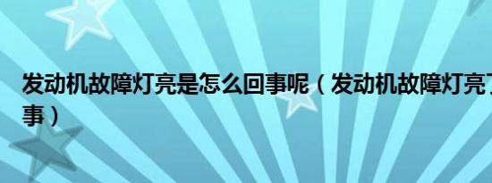 发动机故障灯亮是怎么回事呢（发动机故障灯亮了是怎么回事）