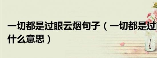 一切都是过眼云烟句子（一切都是过眼云烟是什么意思）