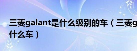 三菱galant是什么级别的车（三菱galant是什么车）